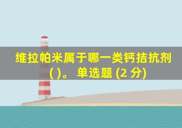 维拉帕米属于哪一类钙拮抗剂( )。 单选题 (2 分)